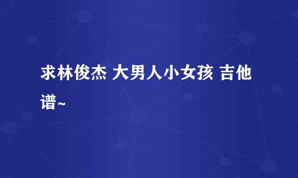 求林俊杰 大男人小女孩 吉他谱~