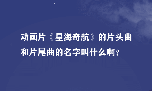 动画片《星海奇航》的片头曲和片尾曲的名字叫什么啊？