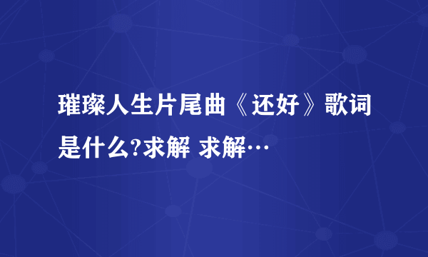 璀璨人生片尾曲《还好》歌词是什么?求解 求解…