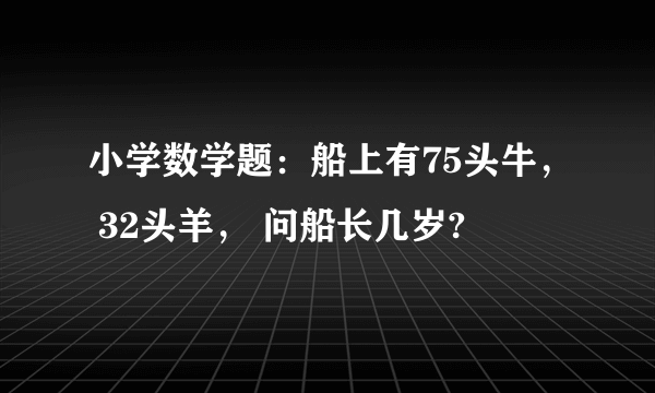 小学数学题：船上有75头牛， 32头羊， 问船长几岁?