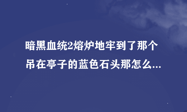 暗黑血统2熔炉地牢到了那个吊在亭子的蓝色石头那怎么过？已经放了闸门开水了，也进到那个锁着的房间了...