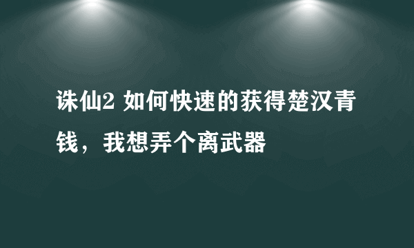 诛仙2 如何快速的获得楚汉青钱，我想弄个离武器