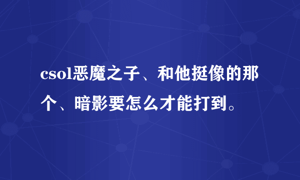 csol恶魔之子、和他挺像的那个、暗影要怎么才能打到。