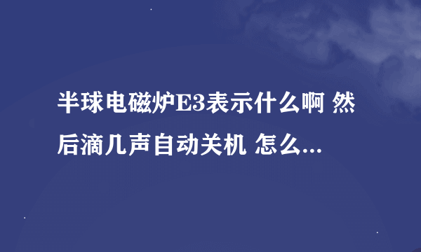 半球电磁炉E3表示什么啊 然后滴几声自动关机 怎么回事呢是？