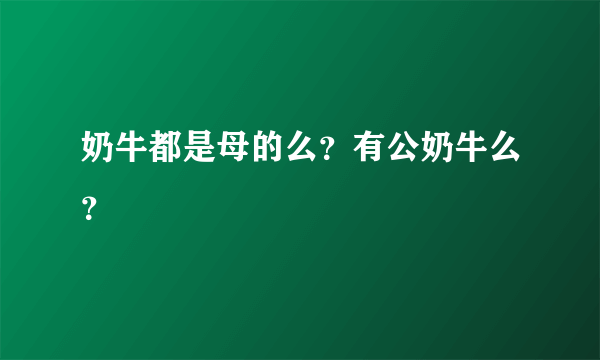 奶牛都是母的么？有公奶牛么？