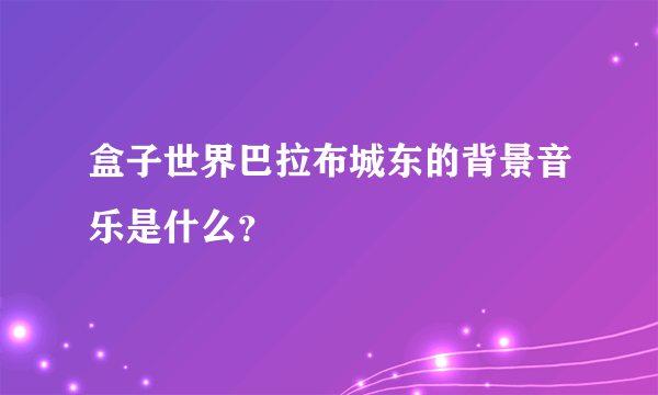 盒子世界巴拉布城东的背景音乐是什么？