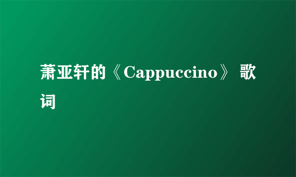 萧亚轩的《Cappuccino》 歌词