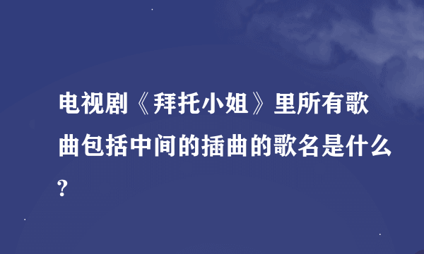 电视剧《拜托小姐》里所有歌曲包括中间的插曲的歌名是什么?