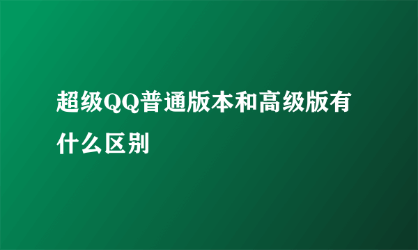 超级QQ普通版本和高级版有什么区别