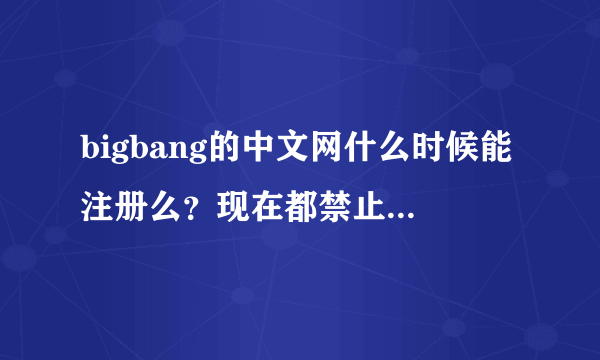 bigbang的中文网什么时候能注册么？现在都禁止注册了，好遗憾啊。超级喜欢bigbang的。