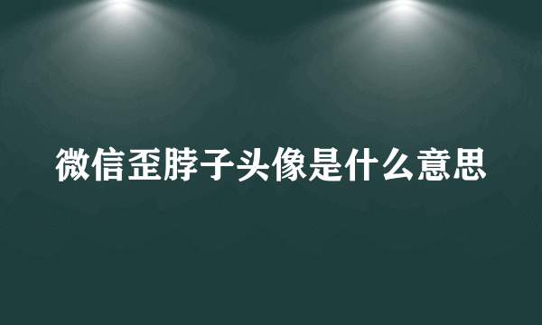 微信歪脖子头像是什么意思