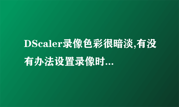 DScaler录像色彩很暗淡,有没有办法设置录像时颜色好一些?