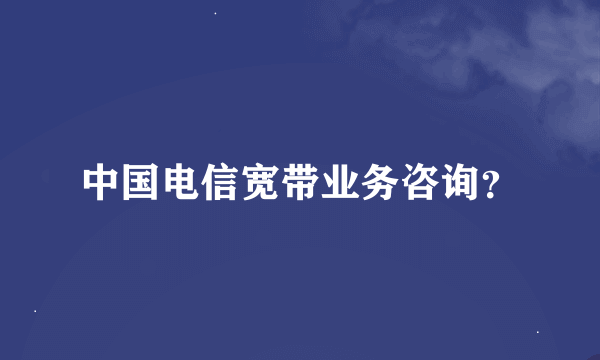 中国电信宽带业务咨询？