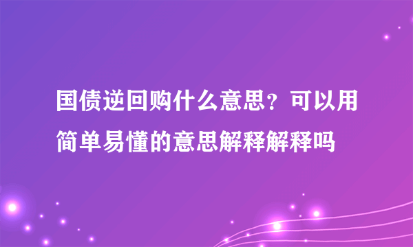 国债逆回购什么意思？可以用简单易懂的意思解释解释吗