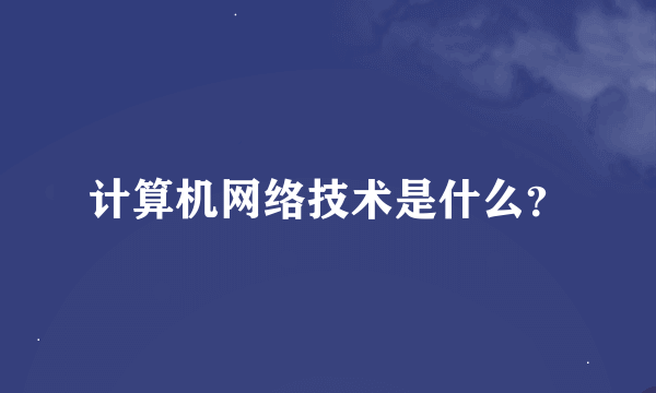 计算机网络技术是什么？