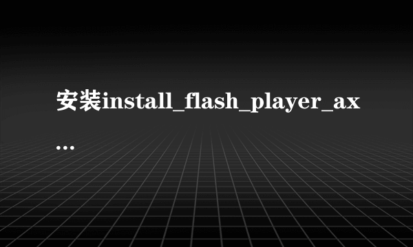 安装install_flash_player_ax.exe,需要管理员权限才能安装,是怎么回事