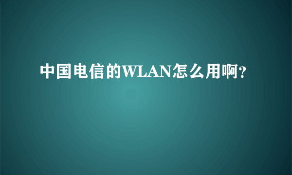 中国电信的WLAN怎么用啊？