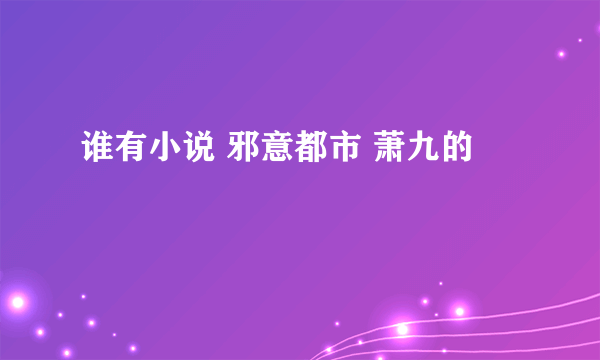 谁有小说 邪意都市 萧九的