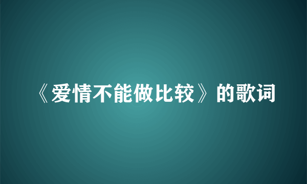 《爱情不能做比较》的歌词