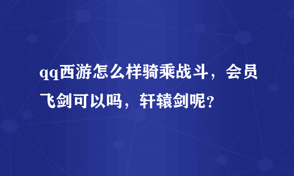 qq西游怎么样骑乘战斗，会员飞剑可以吗，轩辕剑呢？