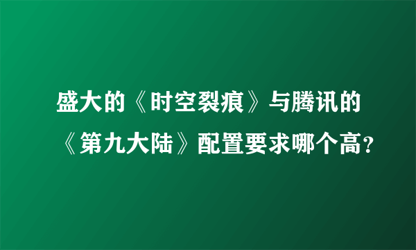 盛大的《时空裂痕》与腾讯的《第九大陆》配置要求哪个高？