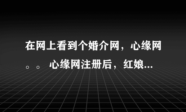 在网上看到个婚介网，心缘网。。 心缘网注册后，红娘总劝说要交1899元才能与女方联系，验证营业执照