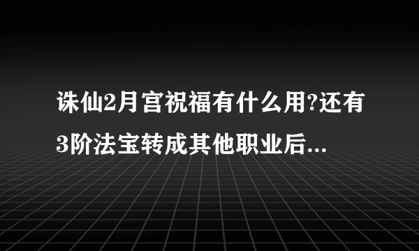 诛仙2月宫祝福有什么用?还有3阶法宝转成其他职业后还是3阶吗?