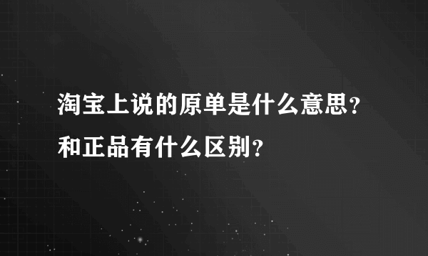 淘宝上说的原单是什么意思？和正品有什么区别？