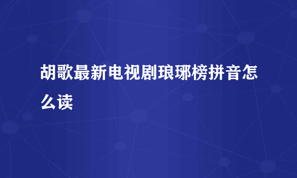 胡歌最新电视剧琅琊榜拼音怎么读