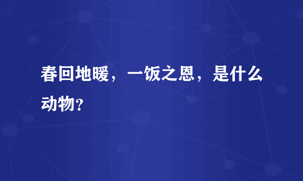 春回地暖，一饭之恩，是什么动物？