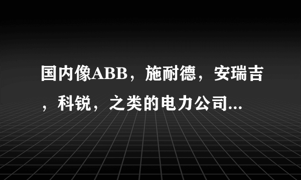 国内像ABB，施耐德，安瑞吉，科锐，之类的电力公司，都有哪些呢，