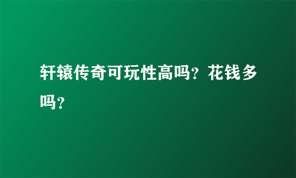 轩辕传奇可玩性高吗？花钱多吗？