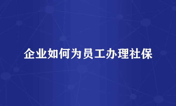 企业如何为员工办理社保