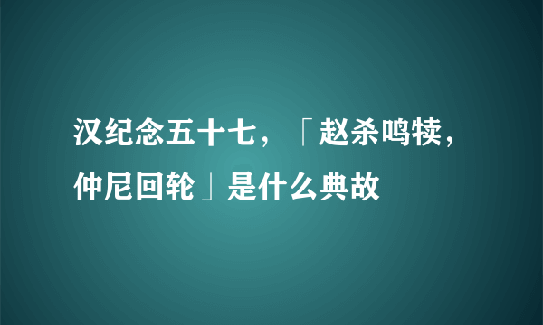 汉纪念五十七，「赵杀鸣犊，仲尼回轮」是什么典故