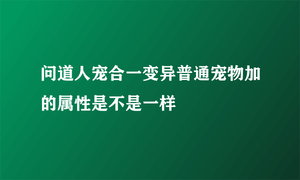 问道人宠合一变异普通宠物加的属性是不是一样