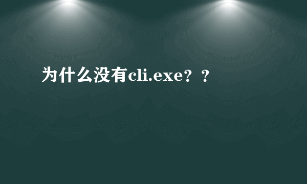 为什么没有cli.exe？？