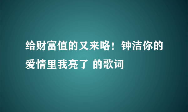 给财富值的又来咯！钟洁你的爱情里我亮了 的歌词