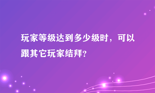 玩家等级达到多少级时，可以跟其它玩家结拜？