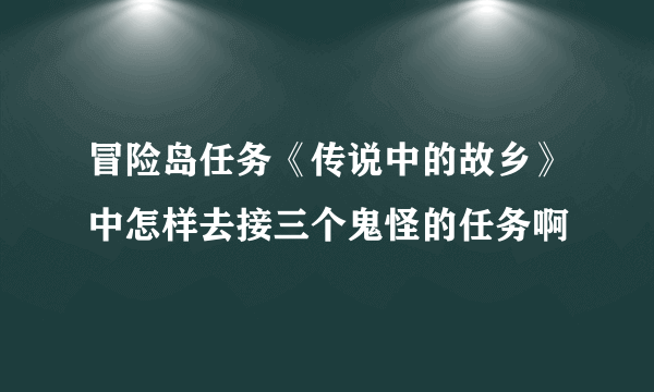 冒险岛任务《传说中的故乡》中怎样去接三个鬼怪的任务啊