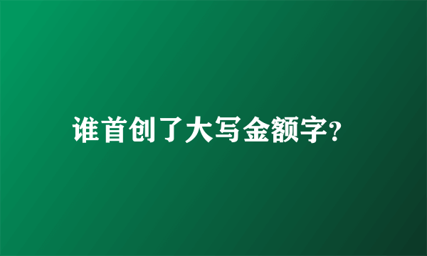 谁首创了大写金额字？