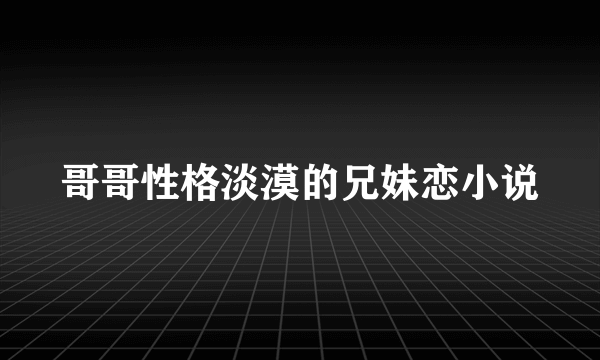 哥哥性格淡漠的兄妹恋小说