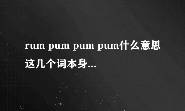 rum pum pum pum什么意思这几个词本身有意思吗 好像不是初智齿啊