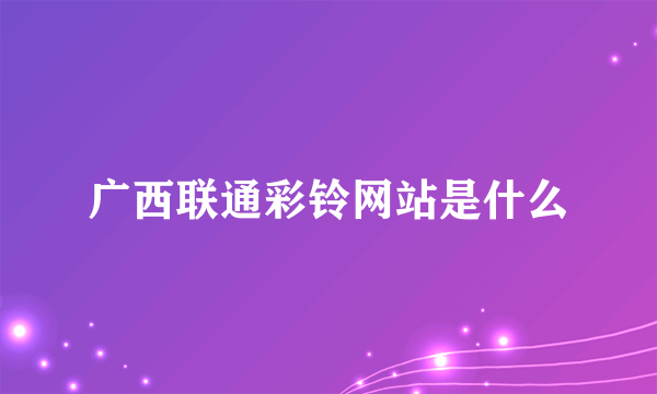 广西联通彩铃网站是什么