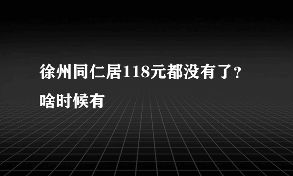 徐州同仁居118元都没有了？啥时候有