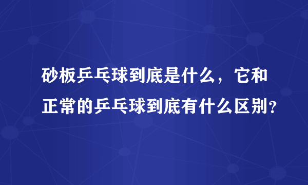 砂板乒乓球到底是什么，它和正常的乒乓球到底有什么区别？