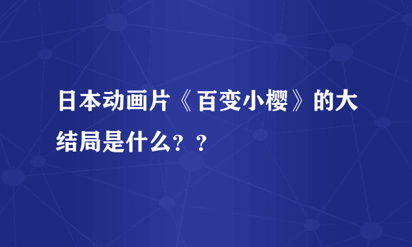 日本动画片《百变小樱》的大结局是什么？？