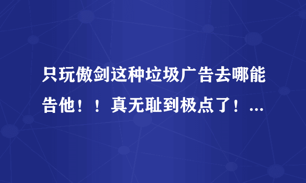 只玩傲剑这种垃圾广告去哪能告他！！真无耻到极点了！~~傲剑你妹啊！！