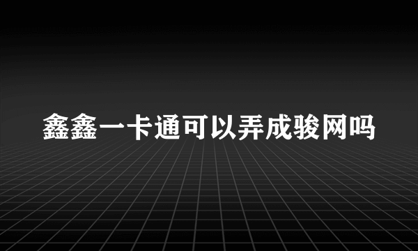 鑫鑫一卡通可以弄成骏网吗