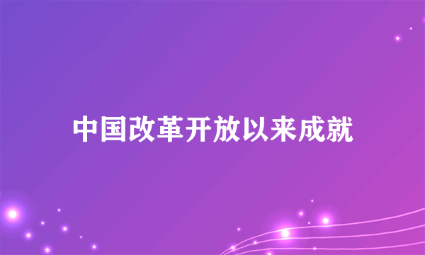 中国改革开放以来成就