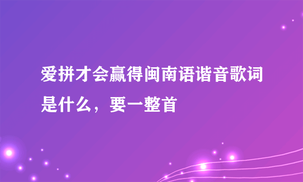 爱拼才会赢得闽南语谐音歌词是什么，要一整首